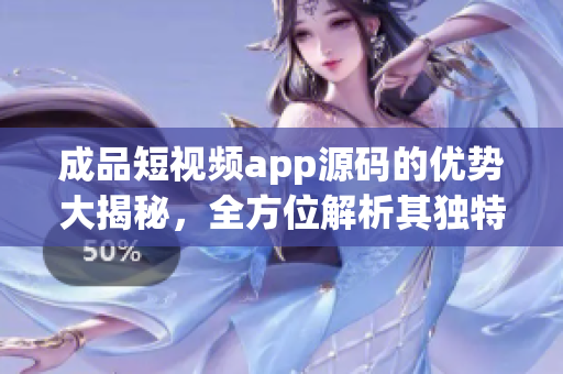 成品短视频app源码的优势大揭秘，全方位解析其独特魅力