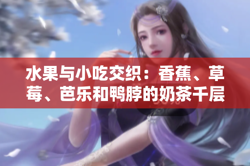 水果与小吃交织：香蕉、草莓、芭乐和鸭脖的奶茶千层浪