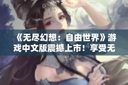 《无尽幻想：自由世界》游戏中文版震撼上市！享受无尽自由，探索未知世界，尽情酣畅游戏。
