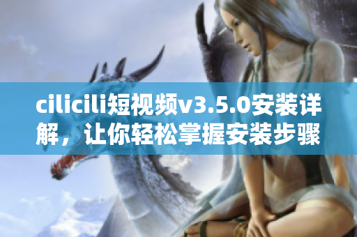 cilicili短视频v3.5.0安装详解，让你轻松掌握安装步骤