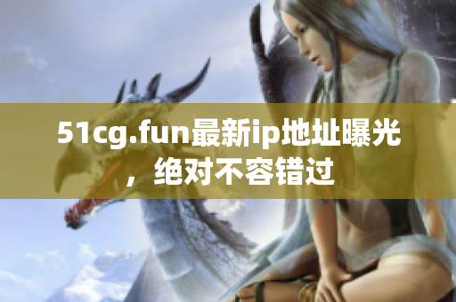 51cg.fun最新ip地址曝光，绝对不容错过