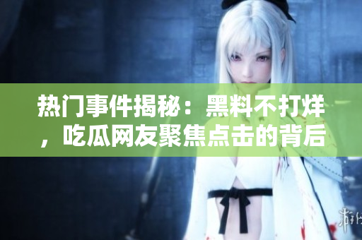 热门事件揭秘：黑料不打烊，吃瓜网友聚焦点击的背后真相