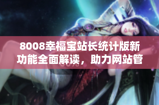 8008幸福宝站长统计版新功能全面解读，助力网站管理者提升数据分析能力
