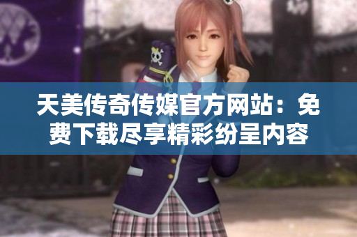天美传奇传媒官方网站：免费下载尽享精彩纷呈内容