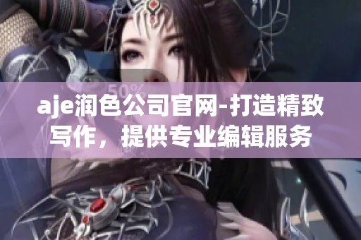 aje润色公司官网-打造精致写作，提供专业编辑服务