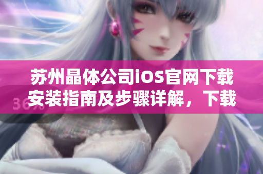 苏州晶体公司iOS官网下载安装指南及步骤详解，下载安装iOS官方应用的最新方法分享