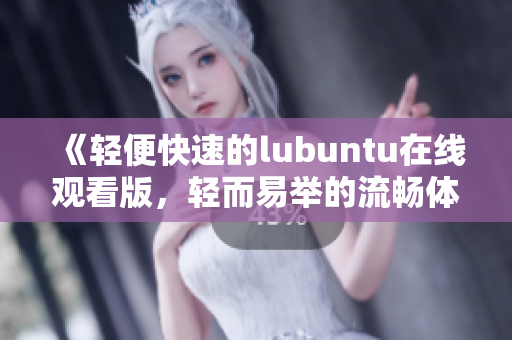 《轻便快速的lubuntu在线观看版，轻而易举的流畅体验》
