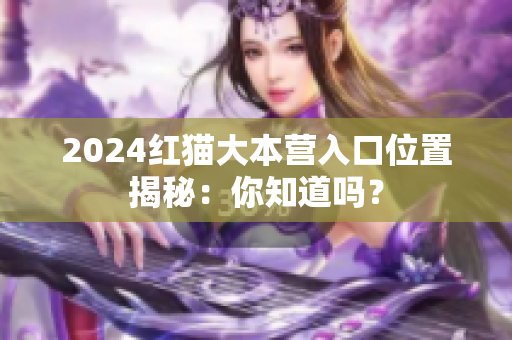 2024红猫大本营入口位置揭秘：你知道吗？