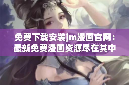 免费下载安装jm漫画官网：最新免费漫画资源尽在其中