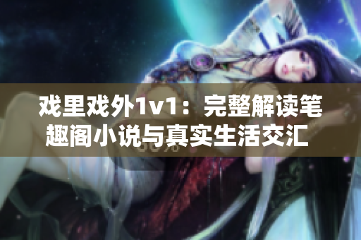 戏里戏外1v1：完整解读笔趣阁小说与真实生活交汇 创作者心声全揭秘