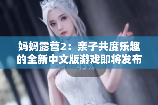 妈妈露营2：亲子共度乐趣的全新中文版游戏即将发布