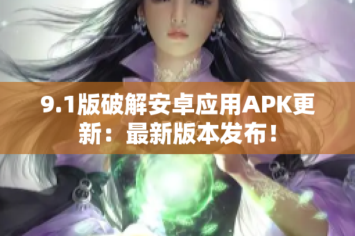 9.1版破解安卓应用APK更新：最新版本发布！
