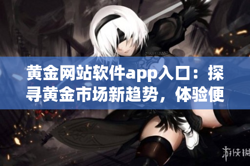 黄金网站软件app入口：探寻黄金市场新趋势，体验便捷交易利器