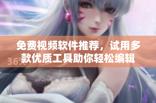 免费视频软件推荐，试用多款优质工具助你轻松编辑