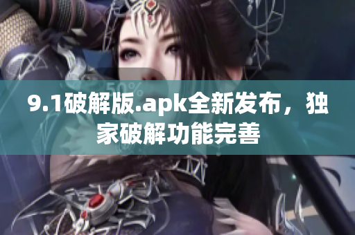 9.1破解版.apk全新发布，独家破解功能完善