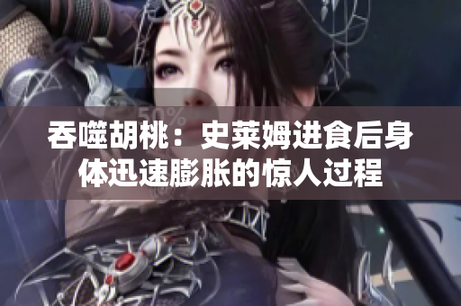 吞噬胡桃：史莱姆进食后身体迅速膨胀的惊人过程