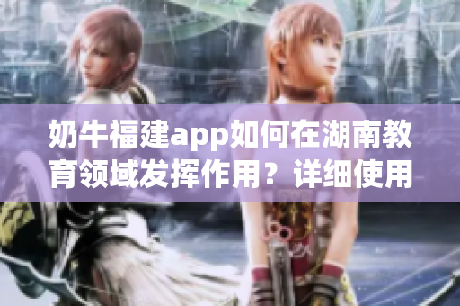 奶牛福建app如何在湖南教育领域发挥作用？详细使用指南帮助您快速上手