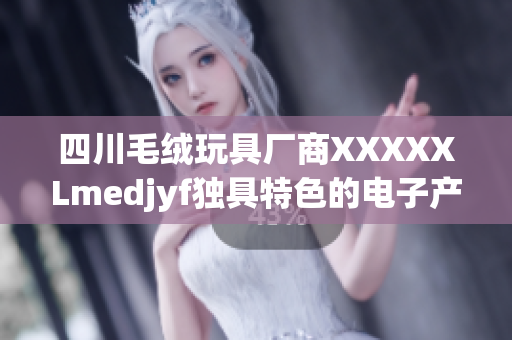 四川毛绒玩具厂商XXXXXLmedjyf独具特色的电子产品更新迭代，市场表现亮眼