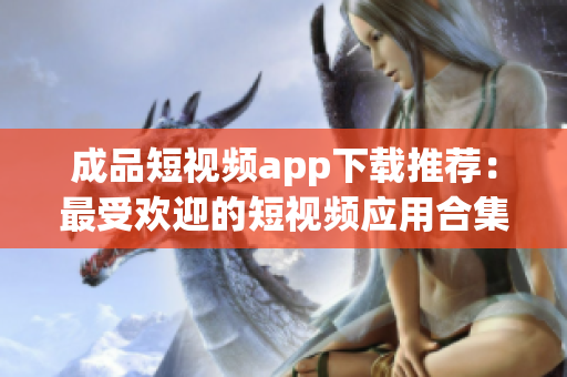 成品短视频app下载推荐：最受欢迎的短视频应用合集