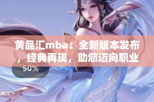 黄品汇mba：全新版本发布，经典再现，助您迈向职业巅峰