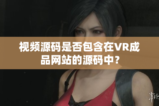 视频源码是否包含在VR成品网站的源码中？