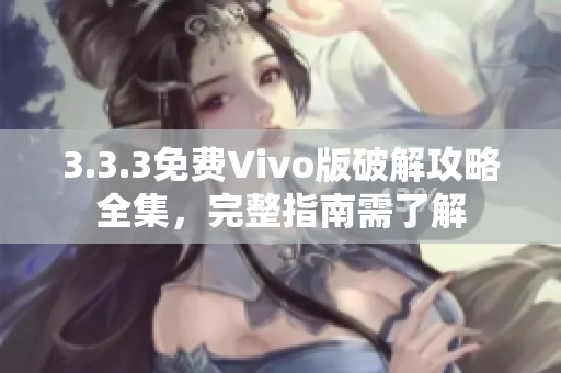 3.3.3免费Vivo版破解攻略全集，完整指南需了解