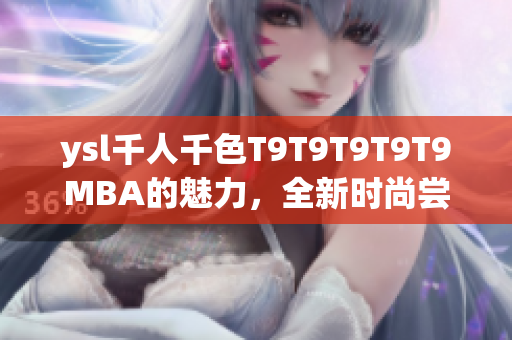 ysl千人千色T9T9T9T9T9MBA的魅力，全新时尚尝试！