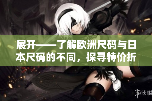 展开——了解欧洲尺码与日本尺码的不同，探寻特价折扣的秘密