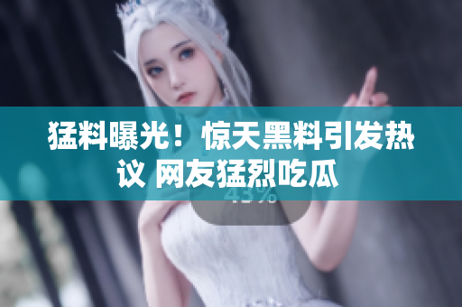 猛料曝光！惊天黑料引发热议 网友猛烈吃瓜 