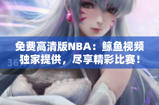免费高清版NBA：鲸鱼视频独家提供，尽享精彩比赛！