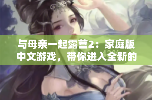与母亲一起露营2：家庭版中文游戏，带你进入全新的露营冒险