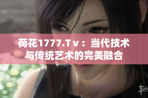 荷花1777.Tⅴ：当代技术与传统艺术的完美融合