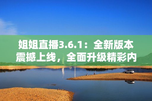 姐姐直播3.6.1：全新版本震撼上线，全面升级精彩内容