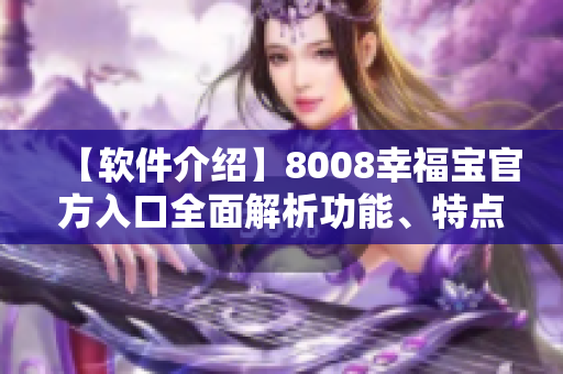 【软件介绍】8008幸福宝官方入口全面解析功能、特点和使用技巧