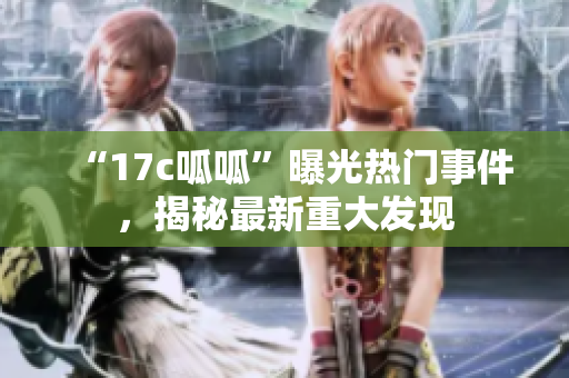 “17c呱呱”曝光热门事件，揭秘最新重大发现