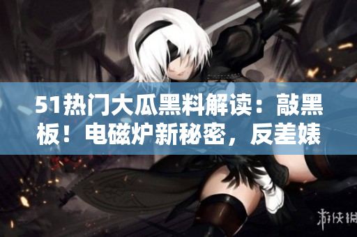 51热门大瓜黑料解读：敲黑板！电磁炉新秘密，反差婊瞬间超神！