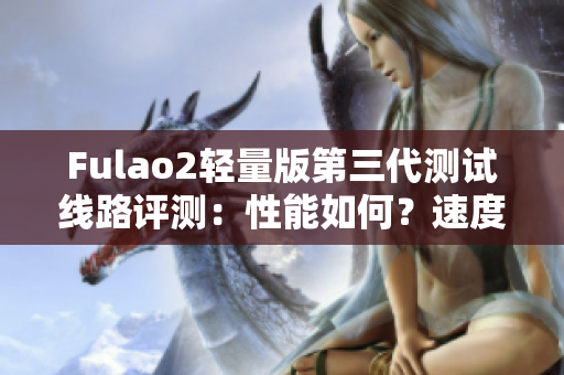 Fulao2轻量版第三代测试线路评测：性能如何？速度如何？