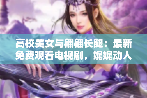 高校美女与翩翩长腿：最新免费观看电视剧，娓娓动人情感故事！