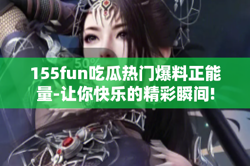 155fun吃瓜热门爆料正能量-让你快乐的精彩瞬间!