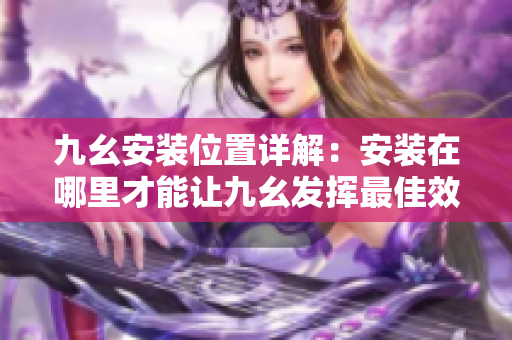 九幺安装位置详解：安装在哪里才能让九幺发挥最佳效果？