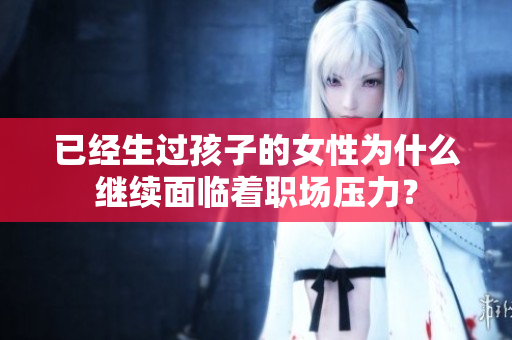 已经生过孩子的女性为什么继续面临着职场压力？