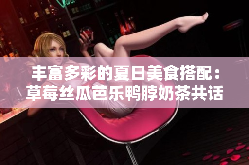 丰富多彩的夏日美食搭配：草莓丝瓜芭乐鸭脖奶茶共话清凉时光
