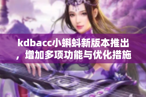 kdbacc小蝌蚪新版本推出，增加多项功能与优化措施