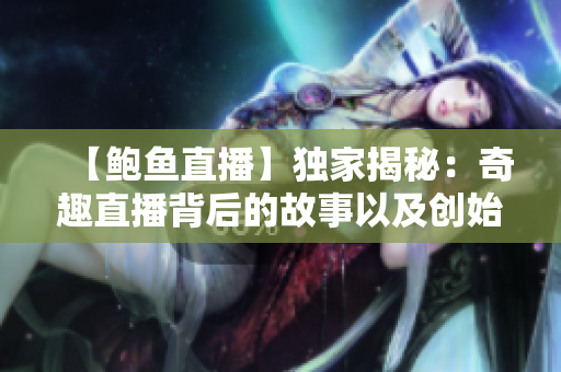 【鲍鱼直播】独家揭秘：奇趣直播背后的故事以及创始人的创业经历