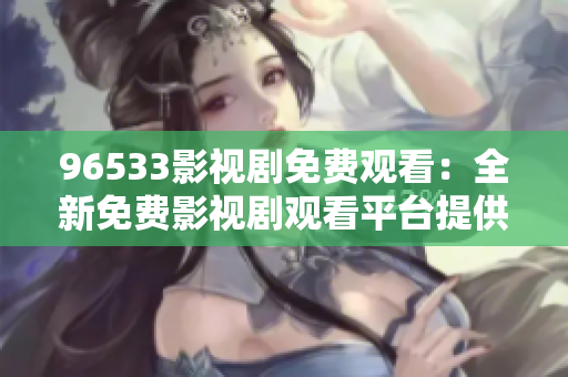 96533影视剧免费观看：全新免费影视剧观看平台提供，精彩影视轻松畅享