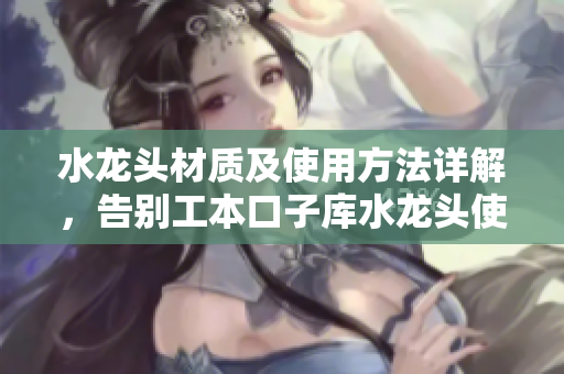 水龙头材质及使用方法详解，告别工本口子库水龙头使用难题