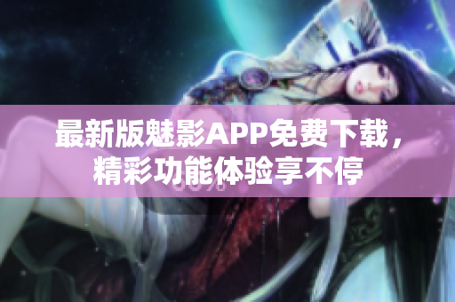 最新版魅影APP免费下载，精彩功能体验享不停