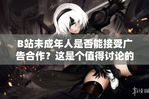 B站未成年人是否能接受广告合作？这是个值得讨论的问题