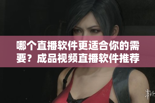 哪个直播软件更适合你的需要？成品视频直播软件推荐对比