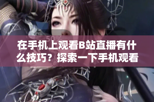 在手机上观看B站直播有什么技巧？探索一下手机观看B站直播的方法